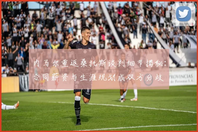 内马尔重返桑托斯谈判细节揭秘：合同薪资与生涯规划成双方分歧