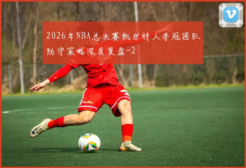 2026年NBA总决赛凯尔特人夺冠团队防守策略深度复盘