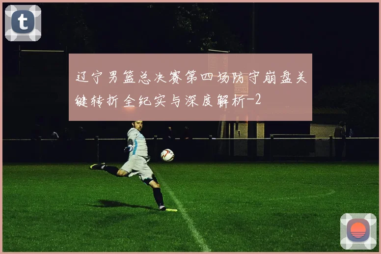 辽宁男篮总决赛第四场防守崩盘关键转折全纪实与深度解析
