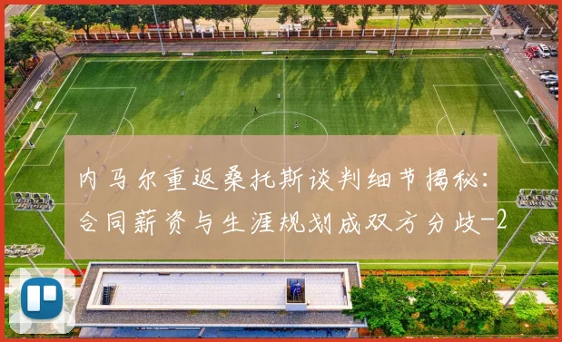 内马尔重返桑托斯谈判细节揭秘:合同薪资与生涯规划成双方分歧