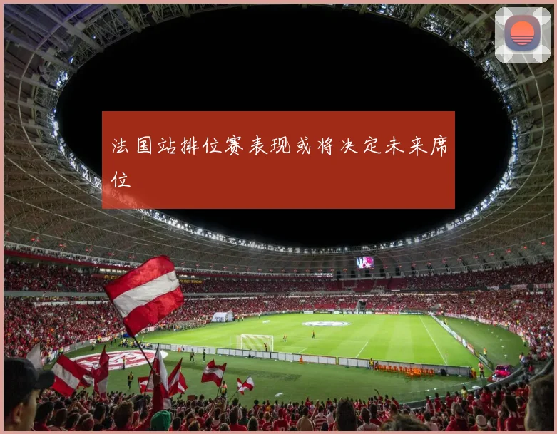 法国站排位赛表现或将决定未来席位