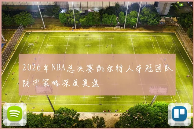 2026年NBA总决赛凯尔特人夺冠团队防守策略深度复盘