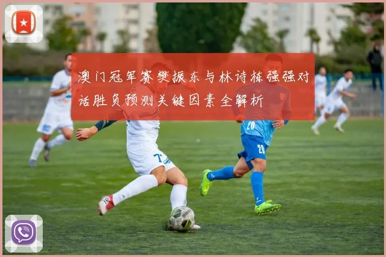 澳门冠军赛樊振东与林诗栋强强对话胜负预测关键因素全解析