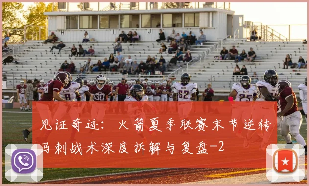 见证奇迹:火箭夏季联赛末节逆转马刺战术深度拆解与复盘
