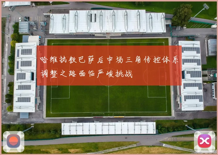 哈维执教巴萨后中场三角传控体系调整之路面临严峻挑战