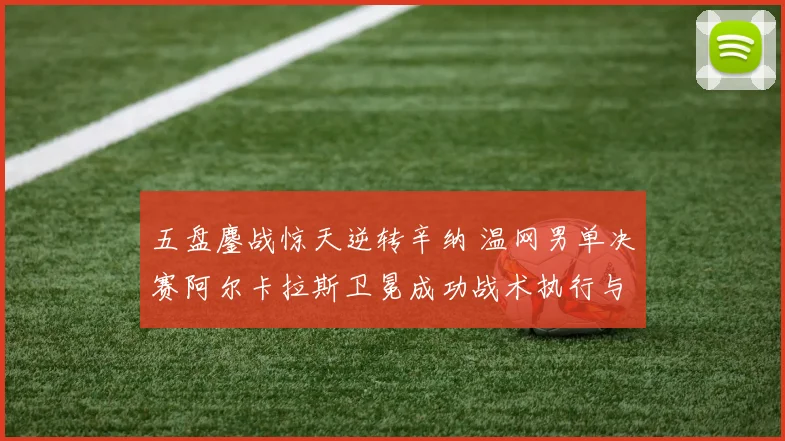 五盘鏖战惊天逆转辛纳 温网男单决赛阿尔卡拉斯卫冕成功战术执行与心理角力全面深度复盘