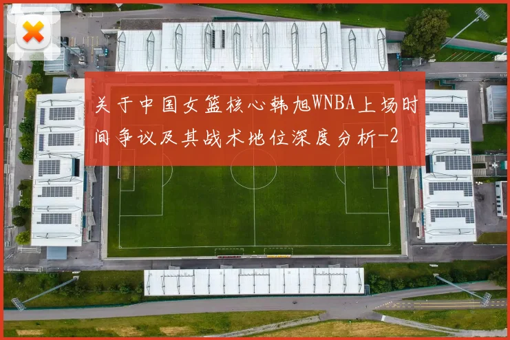 关于中国女篮核心韩旭WNBA上场时间争议及其战术地位深度分析
