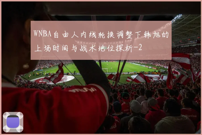 WNBA自由人内线轮换调整下韩旭的上场时间与战术地位探析