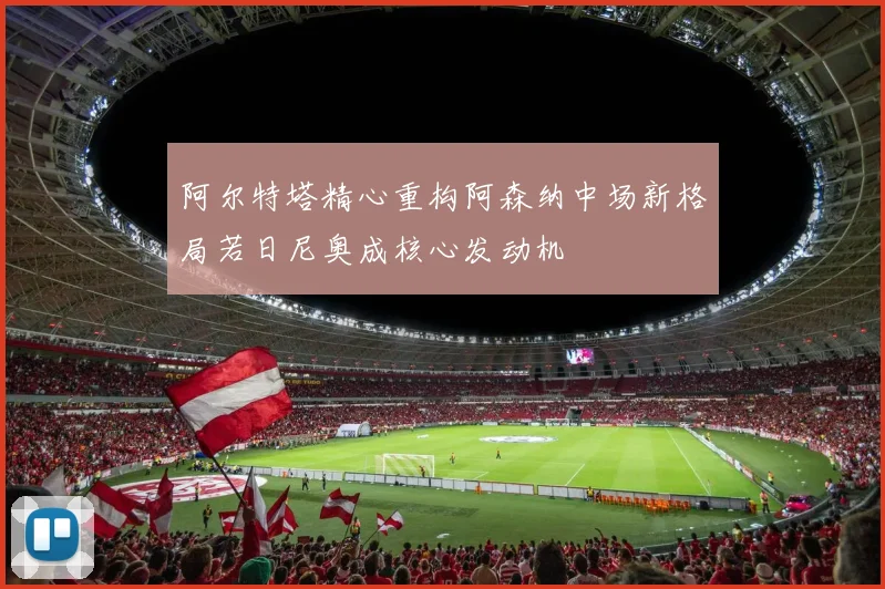 阿尔特塔精心重构阿森纳中场新格局若日尼奥成核心发动机